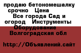 продаю бетономешалку  срочно › Цена ­ 40 000 - Все города Сад и огород » Инструменты. Оборудование   . Волгоградская обл.